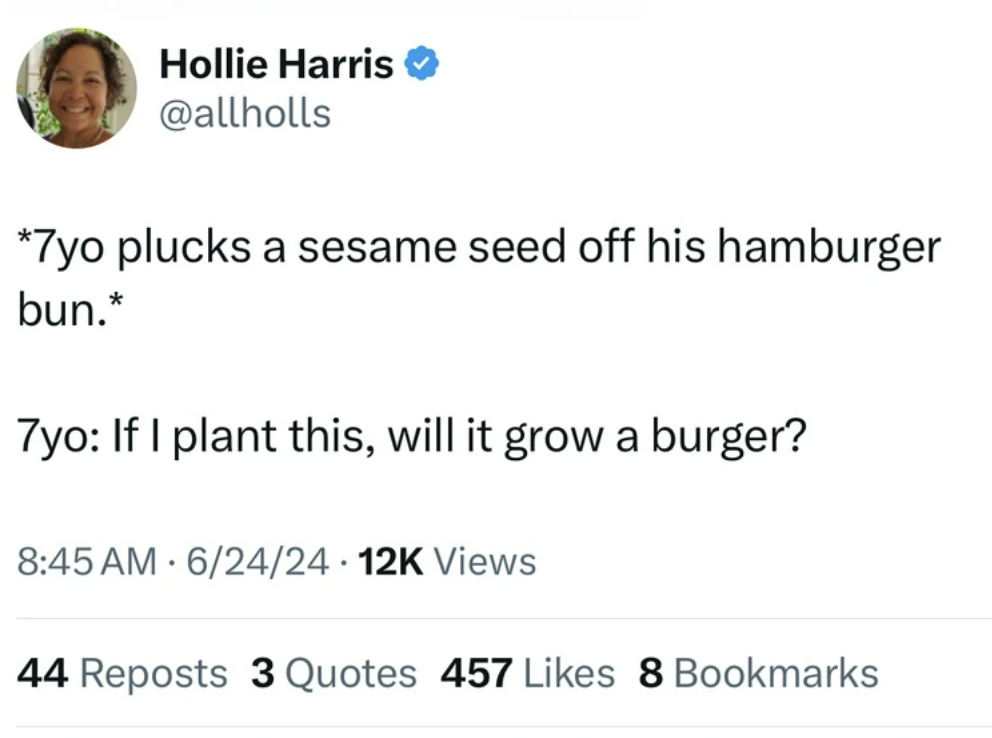 screenshot - Hollie Harris 7yo plucks a sesame seed off his hamburger bun. 7yo If I plant this, will it grow a burger? . 624 Views 44 Reposts 3 Quotes 457 8 Bookmarks